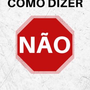 Como Dizer NÃO: Sem Culpa, Sem Medo, Sem Pressão